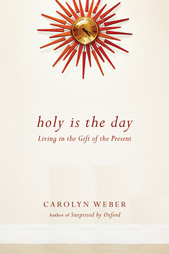 Holy Is the Day: Living in the Gift of the Present Carolyn Weber